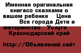 Именная оригинальная книгасо сказками о вашем ребенке  › Цена ­ 1 500 - Все города Дети и материнство » Услуги   . Краснодарский край